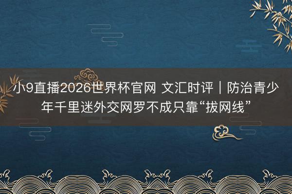 小9直播2026世界杯官网 文汇时评|防治青少年千里迷外交网罗不成只靠“拔网线”