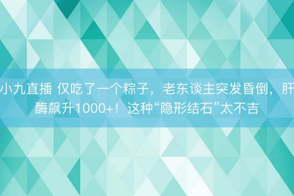 小九直播 仅吃了一个粽子，老东谈主突发昏倒，肝酶飙升1000+！这种“隐形结石”太不吉