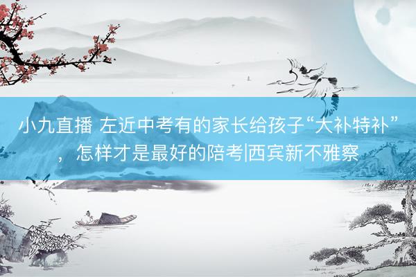 小九直播 左近中考有的家长给孩子“大补特补”,怎样才是最好的陪考|西宾新不雅察