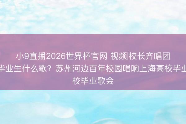 小9直播2026世界杯官网 视频|校长齐唱团献给毕业生什么歌?苏州河边百年校园唱响上海高校毕业歌会