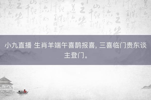 小九直播 生肖羊端午喜鹊报喜, 三喜临门贵东谈主登门。