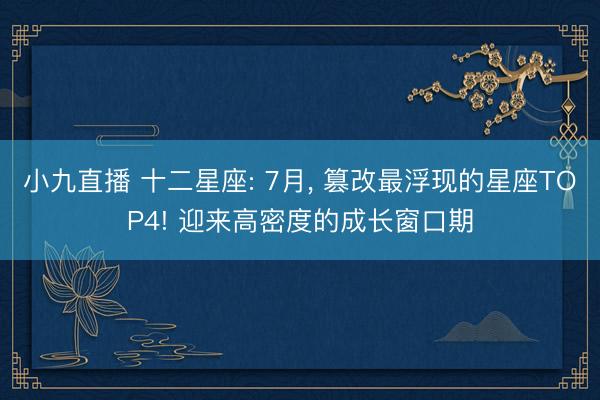小九直播 十二星座: 7月, 篡改最浮现的星座TOP4! 迎来高密度的成长窗口期