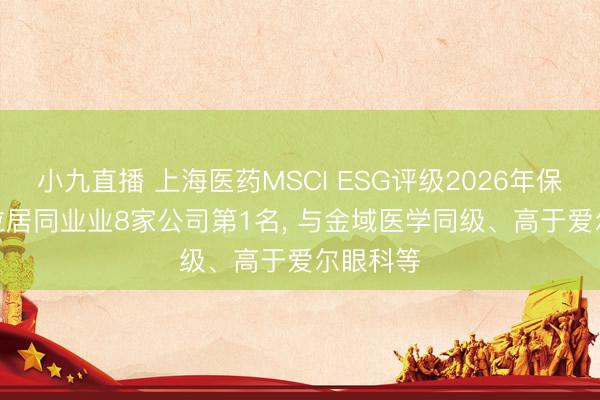 小九直播 上海医药MSCI ESG评级2026年保管AA, 位居同业业8家公司第1名, 与金域医学同级、高于爱尔眼科等
