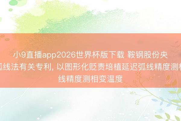 小9直播app2026世界杯版下载 鞍钢股份央求延迟弧线法有关专利, 以图形化贬责培植延迟弧线精度测相变温度